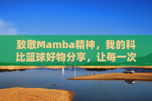 致敬Mamba精神，我的科比篮球好物分享，让每一次投篮都燃爆热血