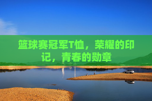 篮球赛冠军T恤,荣耀的印记,青春的勋章