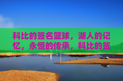 科比的签名篮球,湖人的记忆,永恒的传承,科比的签名篮球,湖人的记忆,永恒的传承