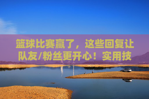 篮球比赛赢了,这些回复让队友/粉丝更开心!实用技巧全分享