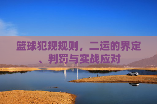 篮球犯规规则，二运的界定、判罚与实战应对