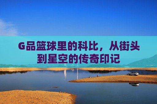 G品篮球里的科比,从街头到星空的传奇印记