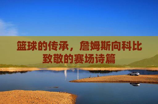 篮球的传承,詹姆斯向科比致敬的赛场诗篇
