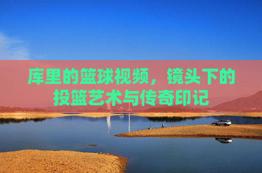 库里的篮球视频,镜头下的投篮艺术与传奇印记