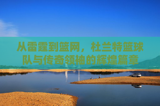 从雷霆到篮网，杜兰特篮球队与传奇领袖的辉煌篇章