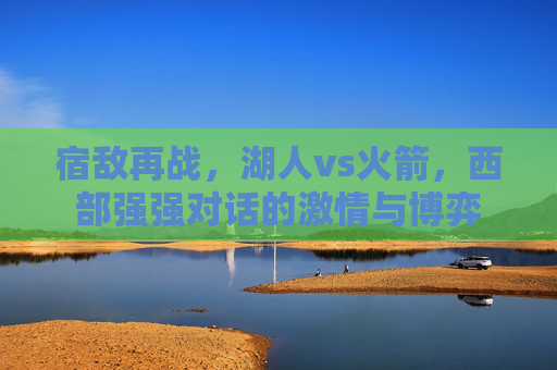 宿敌再战，湖人vs火箭，西部强强对话的激情与博弈