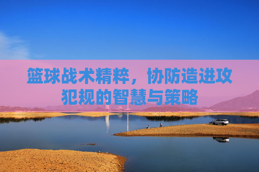 篮球战术精粹,协防造进攻犯规的智慧与策略