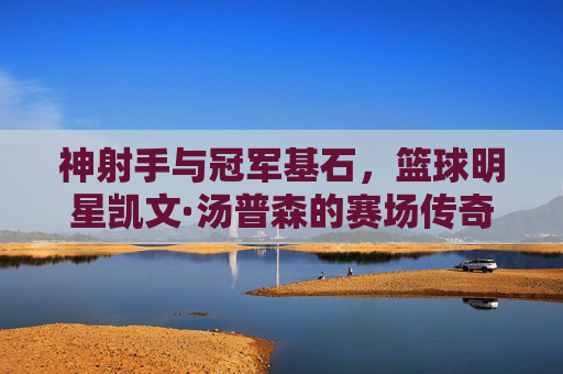 神射手与冠军基石，篮球明星凯文·汤普森的赛场传奇与精神印记，神射手与冠军基石，篮球明星凯文·汤普森的赛场传奇与精神印记