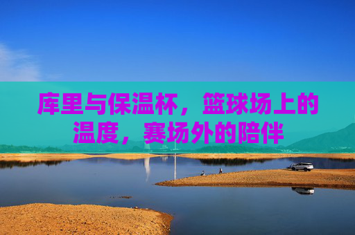 库里与保温杯，篮球场上的温度，赛场外的陪伴