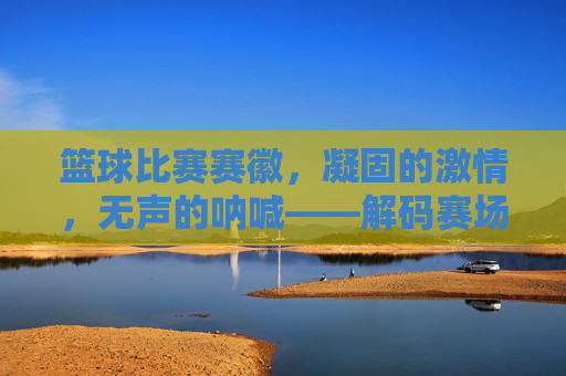 篮球比赛赛徽,凝固的激情,无声的呐喊——解码赛场上的视觉符号