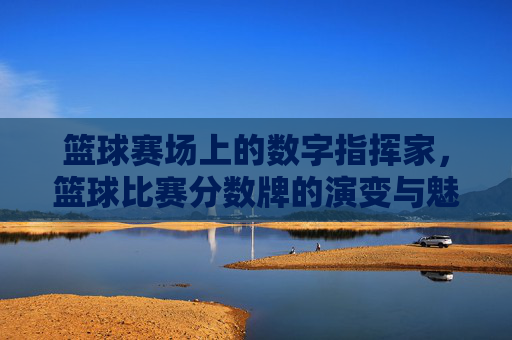 篮球赛场上的数字指挥家，篮球比赛分数牌的演变与魅力