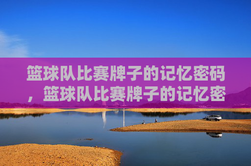 篮球队比赛牌子的记忆密码,篮球队比赛牌子的记忆密码