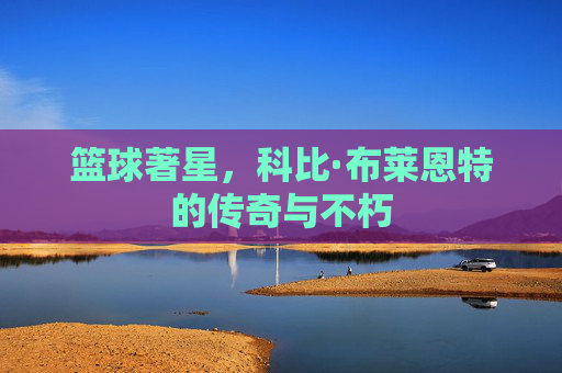 篮球著星,科比·布莱恩特的传奇与不朽