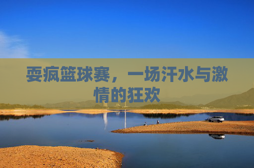 耍疯篮球赛，一场汗水与激情的狂欢