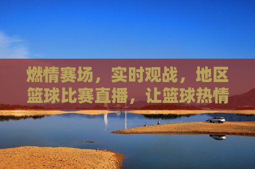 燃情赛场，实时观战，地区篮球比赛直播，让篮球热情跨越时空