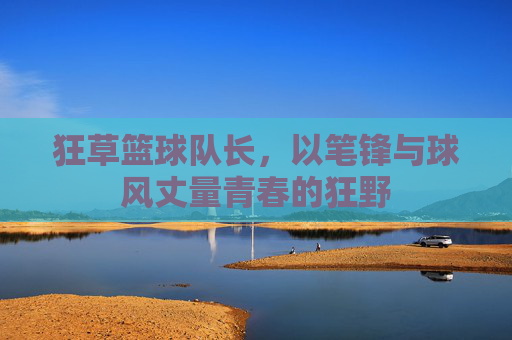 狂草篮球队长,以笔锋与球风丈量青春的狂野