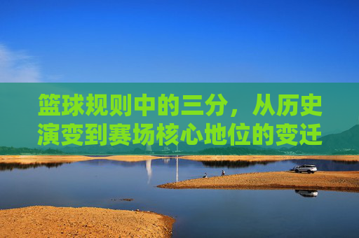 篮球规则中的三分,从历史演变到赛场核心地位的变迁,篮球三分规则,从历史演变到赛场核心地位的变迁