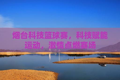 烟台科技篮球赛,科技赋能运动,激情点燃赛场