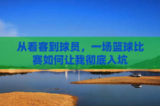 从看客到球员，一场篮球比赛如何让我彻底入坑