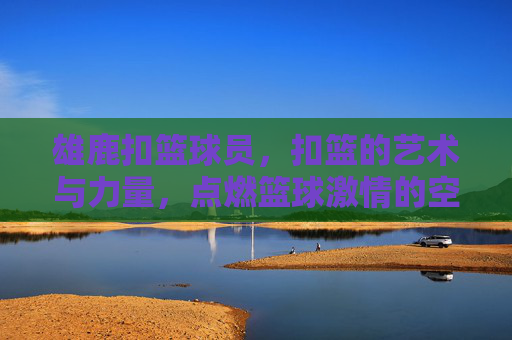 雄鹿扣篮球员，扣篮的艺术与力量，点燃篮球激情的空中飞人，雄鹿扣篮，力量与艺术点燃篮球激情的空中飞人