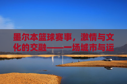 墨尔本篮球赛事,激情与文化的交融——一场城市与运动的狂欢