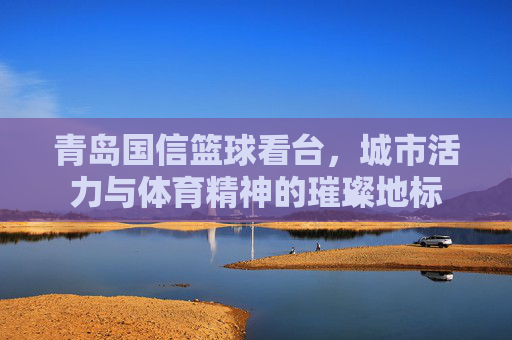 青岛国信篮球看台，城市活力与体育精神的璀璨地标