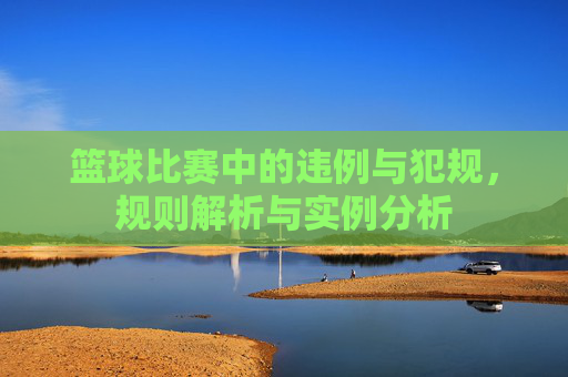篮球比赛中的违例与犯规,规则解析与实例分析