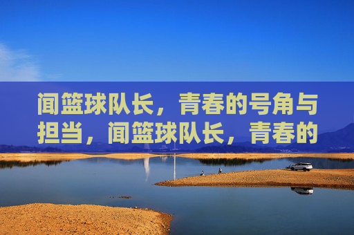 闻篮球队长,青春的号角与担当,闻篮球队长,青春的号角与担当