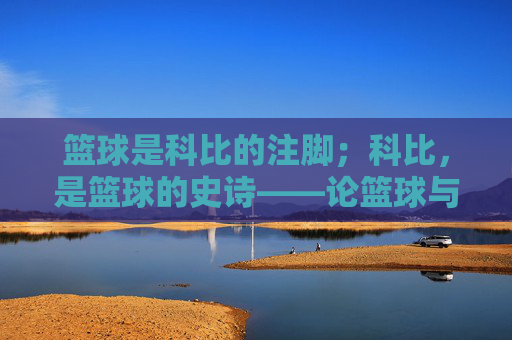 篮球是科比的注脚；科比，是篮球的史诗——论篮球与科比的共生与升华