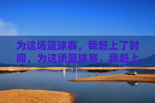 为这场篮球赛，我赶上了时间，为这场篮球赛，我赶上了时间