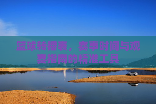 篮球转播表，赛事时间与观赛指南的精准工具