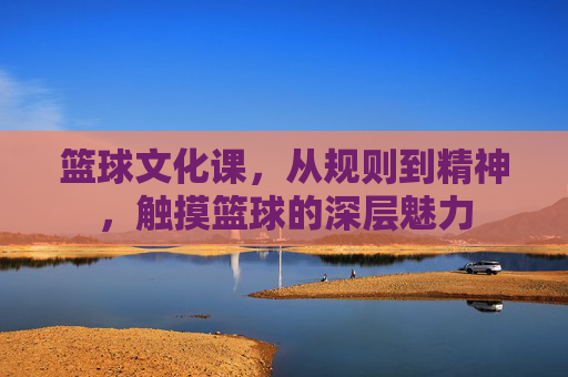 篮球文化课，从规则到精神，触摸篮球的深层魅力