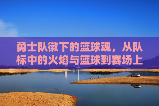 勇士队徽下的篮球魂,从队标中的火焰与篮球到赛场上的无畏激情