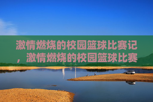 激情燃烧的校园篮球比赛记,激情燃烧的校园篮球比赛记
