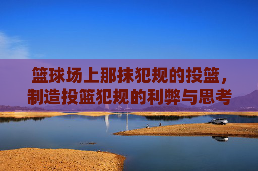 篮球场上那抹犯规的投篮,制造投篮犯规的利弊与思考
