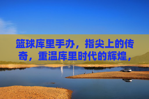 篮球库里手办,指尖上的传奇,重温库里时代的辉煌,篮球库里手办,指尖上的传奇,重温库里时代的辉煌