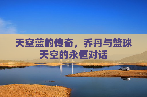 天空蓝的传奇,乔丹与篮球天空的永恒对话