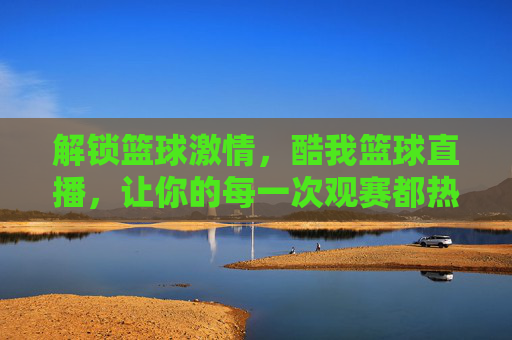 解锁篮球激情,酷我篮球直播,让你的每一次观赛都热血沸腾!