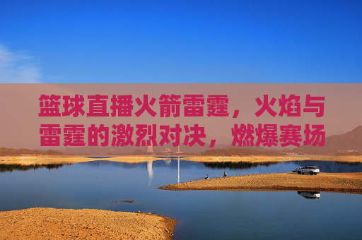 篮球直播火箭雷霆,火焰与雷霆的激烈对决,燃爆赛场与屏幕