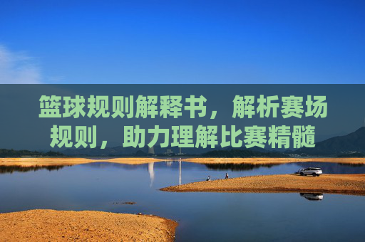 篮球规则解释书,解析赛场规则,助力理解比赛精髓