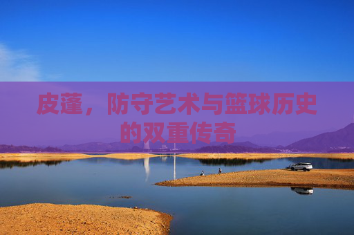 皮蓬,防守艺术与篮球历史的双重传奇