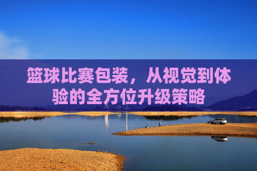 篮球比赛包装，从视觉到体验的全方位升级策略