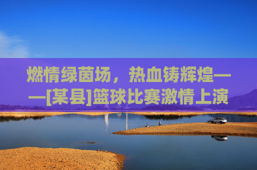 燃情绿茵场，热血铸辉煌——[某县]篮球比赛激情上演