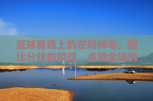 篮球赛场上的逆转神笔,翻比分牌的瞬间,点燃全场的沸腾,篮球赛场逆转神笔,翻比分牌瞬间点燃全场沸腾