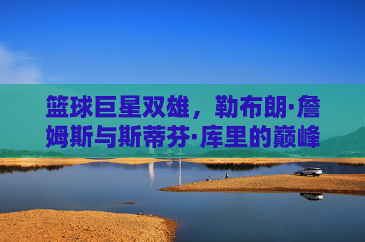篮球巨星双雄,勒布朗·詹姆斯与斯蒂芬·库里的巅峰对决与时代印记,勒布朗·詹姆斯与斯蒂芬·库里,巅峰对决与时代印记的篮球双雄传奇