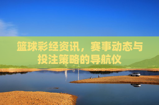 篮球彩经资讯,赛事动态与投注策略的导航仪