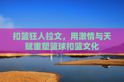 扣篮狂人拉文,用激情与天赋重塑篮球扣篮文化