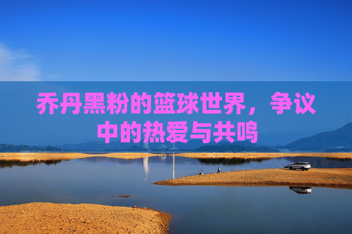乔丹黑粉的篮球世界,争议中的热爱与共鸣