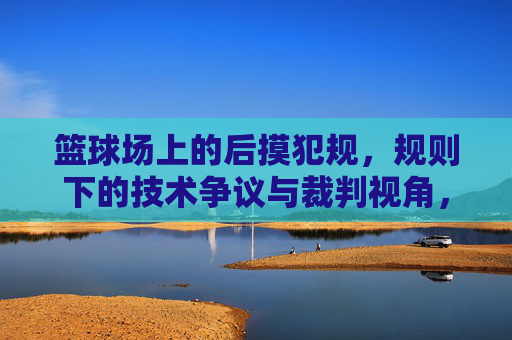 篮球场上的后摸犯规,规则下的技术争议与裁判视角,篮球后摸犯规,规则下的技术争议与裁判视角