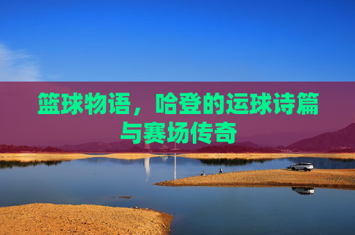 篮球物语,哈登的运球诗篇与赛场传奇
